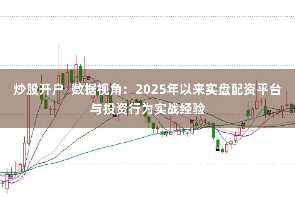 炒股开户  数据视角：2025年以来实盘配资平台与投资行为实战经验