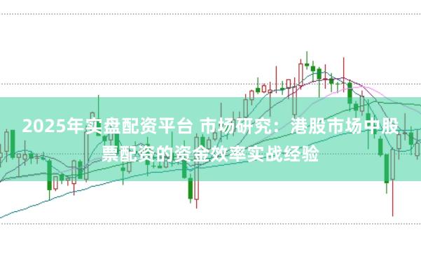 2025年实盘配资平台 市场研究：港股市场中股票配资的资金效率实战经验