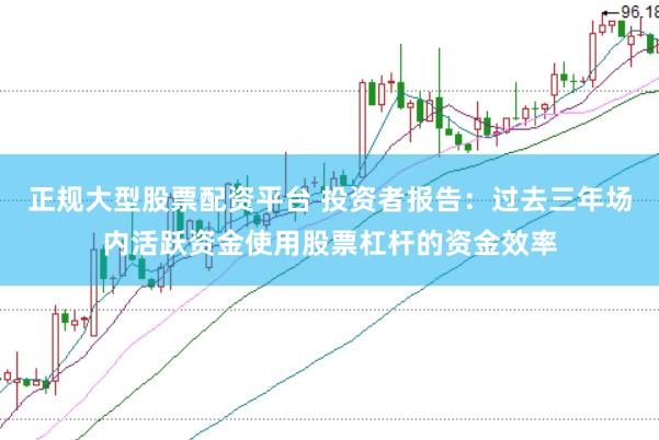 正规大型股票配资平台 投资者报告：过去三年场内活跃资金使用股票杠杆的资金效率