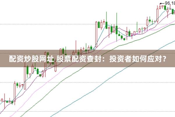 配资炒股网址 股票配资查封：投资者如何应对？