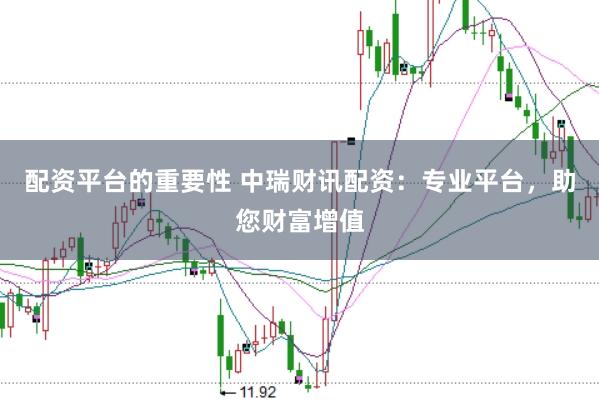 配资平台的重要性 中瑞财讯配资：专业平台，助您财富增值