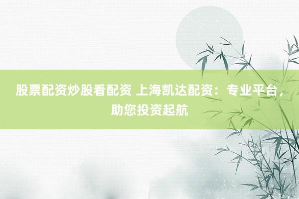 股票配资炒股看配资 上海凯达配资：专业平台，助您投资起航