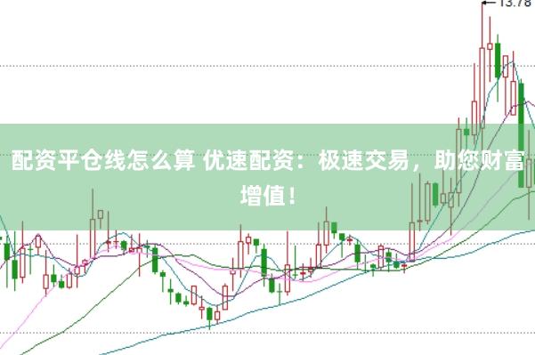 配资平仓线怎么算 优速配资：极速交易，助您财富增值！