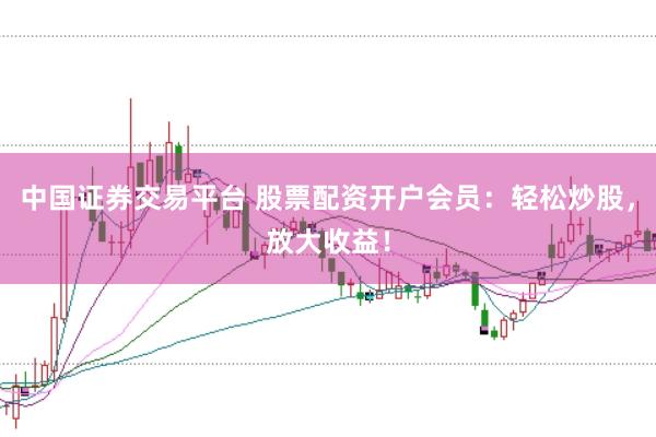 中国证券交易平台 股票配资开户会员：轻松炒股，放大收益！