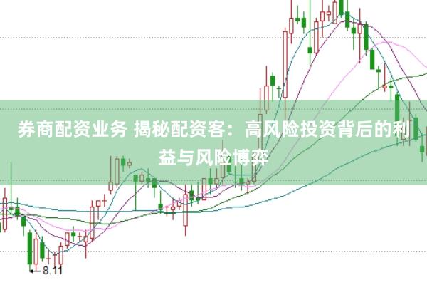 券商配资业务 揭秘配资客：高风险投资背后的利益与风险博弈
