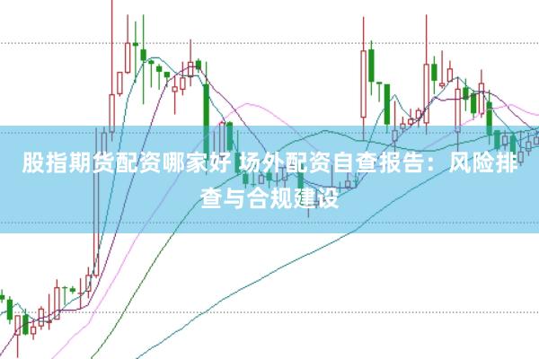 股指期货配资哪家好 场外配资自查报告：风险排查与合规建设