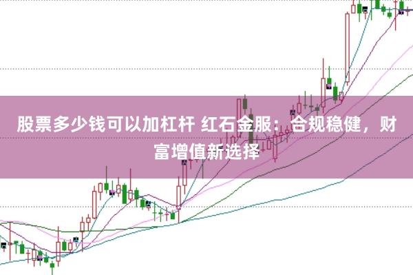股票多少钱可以加杠杆 红石金服：合规稳健，财富增值新选择