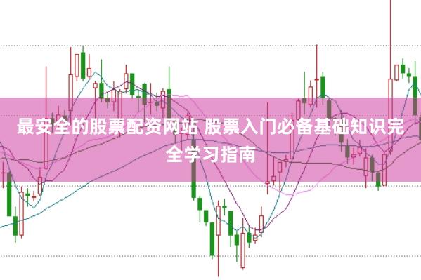最安全的股票配资网站 股票入门必备基础知识完全学习指南