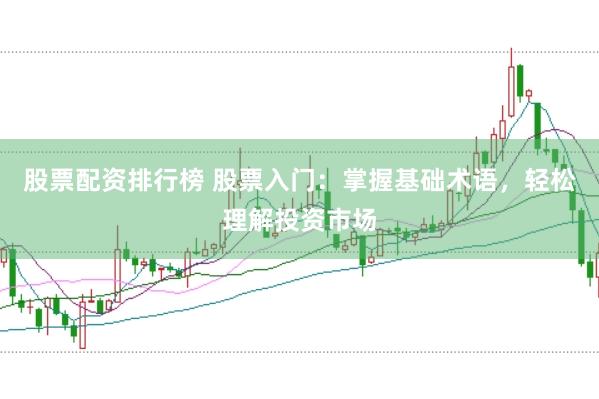 股票配资排行榜 股票入门：掌握基础术语，轻松理解投资市场