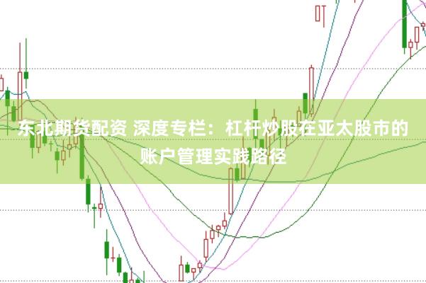 东北期货配资 深度专栏：杠杆炒股在亚太股市的账户管理实践路径