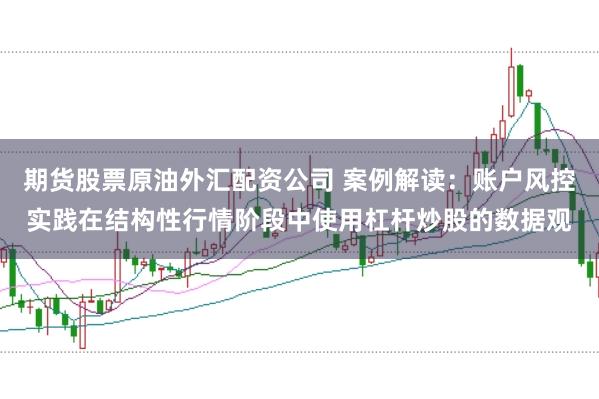 期货股票原油外汇配资公司 案例解读：账户风控实践在结构性行情阶段中使用杠杆炒股的数据观