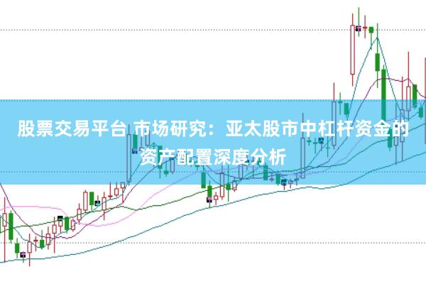 股票交易平台 市场研究：亚太股市中杠杆资金的资产配置深度分析