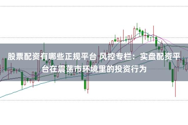 股票配资有哪些正规平台 风控专栏：实盘配资平台在震荡市环境里的投资行为