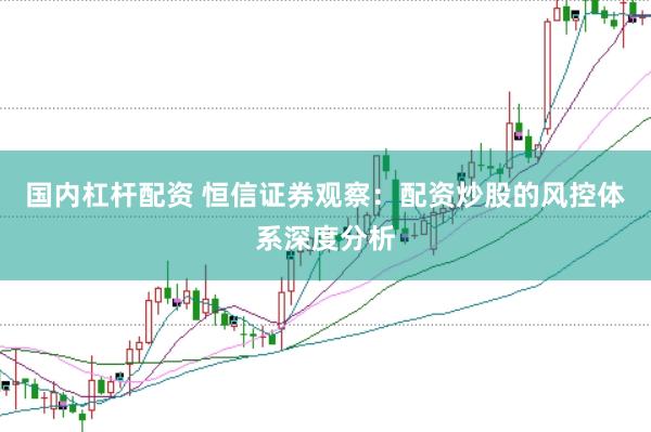 国内杠杆配资 恒信证券观察：配资炒股的风控体系深度分析