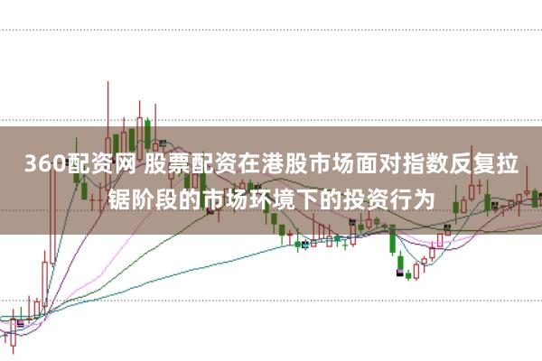 360配资网 股票配资在港股市场面对指数反复拉锯阶段的市场环境下的投资行为