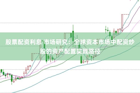 股票配资利息 市场研究：全球资本市场中配资炒股的资产配置实践路径