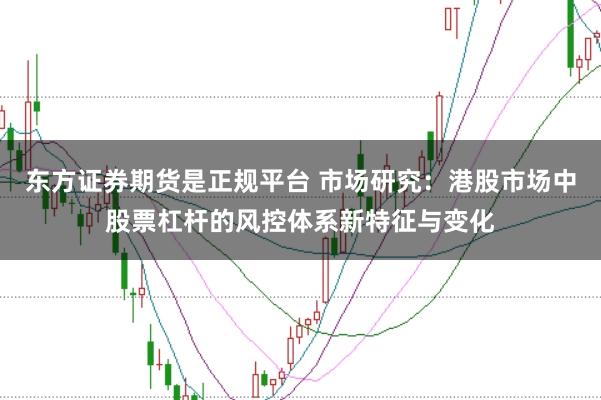 东方证券期货是正规平台 市场研究：港股市场中股票杠杆的风控体系新特征与变化