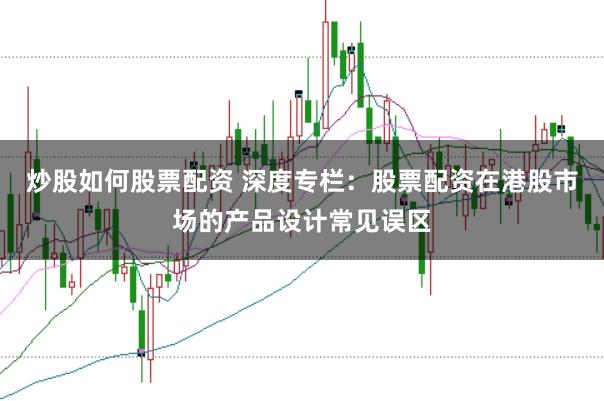炒股如何股票配资 深度专栏：股票配资在港股市场的产品设计常见误区