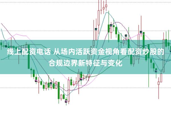 线上配资电话 从场内活跃资金视角看配资炒股的合规边界新特征与变化