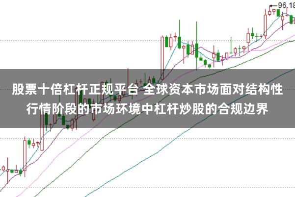 股票十倍杠杆正规平台 全球资本市场面对结构性行情阶段的市场环境中杠杆炒股的合规边界