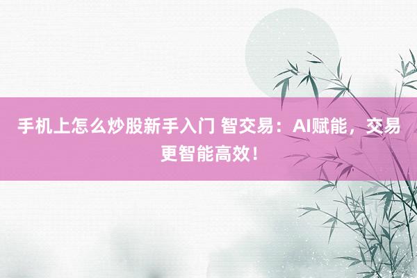 手机上怎么炒股新手入门 智交易：AI赋能，交易更智能高效！