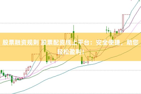 股票融资规则 股票配资线上平台：安全便捷，助您轻松盈利！