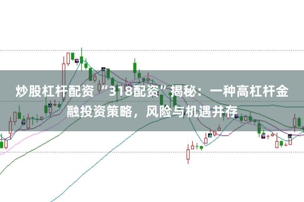炒股杠杆配资 “318配资”揭秘：一种高杠杆金融投资策略，风险与机遇并存