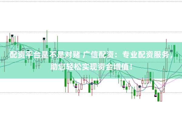 配资平台是不是对赌 广信配资：专业配资服务，助您轻松实现资金增值！