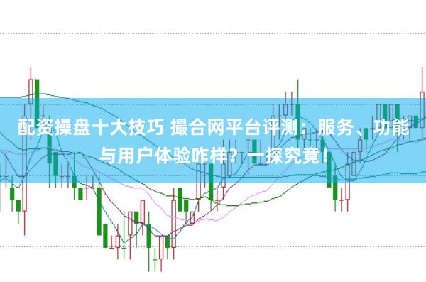 配资操盘十大技巧 撮合网平台评测：服务、功能与用户体验咋样？一探究竟！