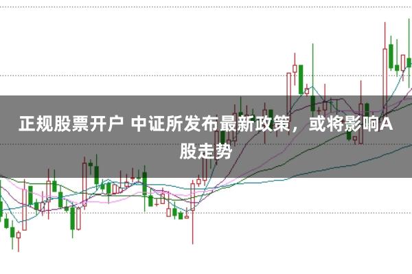 正规股票开户 中证所发布最新政策，或将影响A股走势