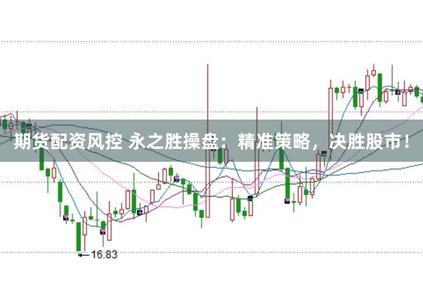 期货配资风控 永之胜操盘：精准策略，决胜股市！