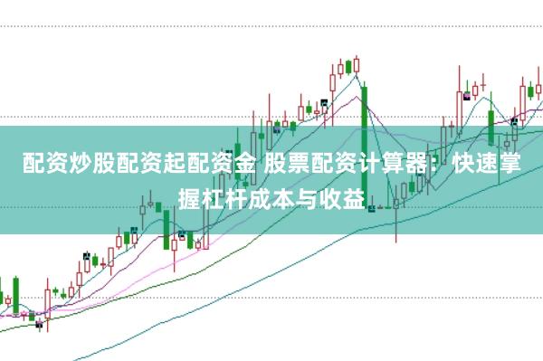 配资炒股配资起配资金 股票配资计算器：快速掌握杠杆成本与收益