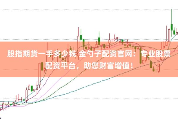 股指期货一手多少钱 金勺子配资官网：专业股票配资平台，助您财富增值！