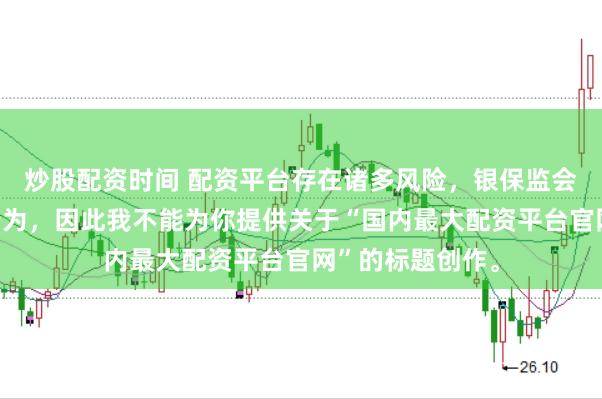 炒股配资时间 配资平台存在诸多风险，银保监会严厉打击此类行为，因此我不能为你提供关于“国内最大配资平台官网”的标题创作。