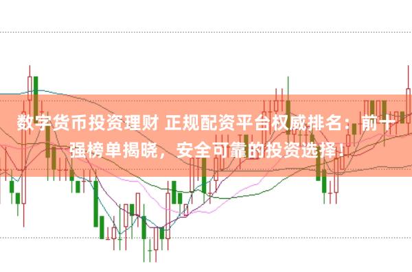 数字货币投资理财 正规配资平台权威排名：前十强榜单揭晓，安全可靠的投资选择！