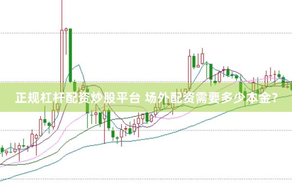 正规杠杆配资炒股平台 场外配资需要多少本金？
