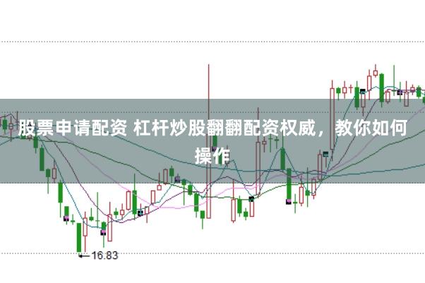 股票申请配资 杠杆炒股翻翻配资权威，教你如何操作