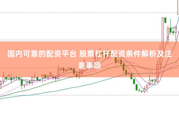 国内可靠的配资平台 股票杠杆配资条件解析及注意事项