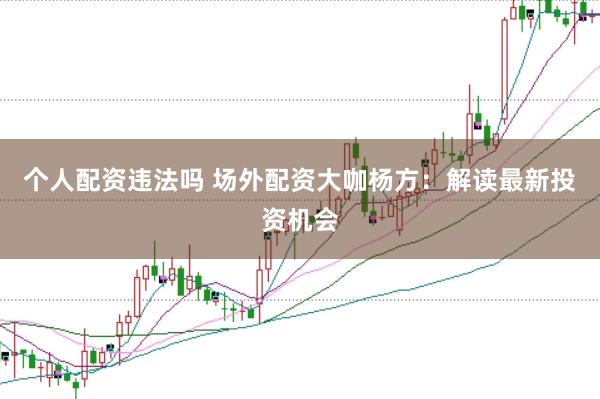 个人配资违法吗 场外配资大咖杨方：解读最新投资机会