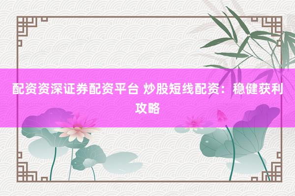 配资资深证券配资平台 炒股短线配资：稳健获利攻略