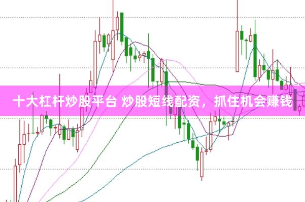 十大杠杆炒股平台 炒股短线配资，抓住机会赚钱