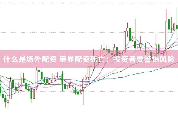 什么是场外配资 单显配资死亡：投资者要警惕风险