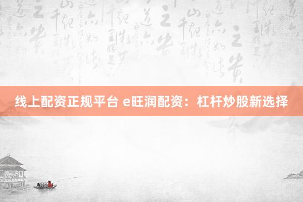 线上配资正规平台 e旺润配资：杠杆炒股新选择