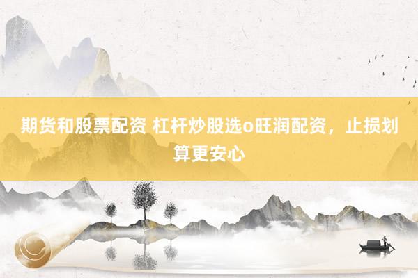 期货和股票配资 杠杆炒股选o旺润配资，止损划算更安心