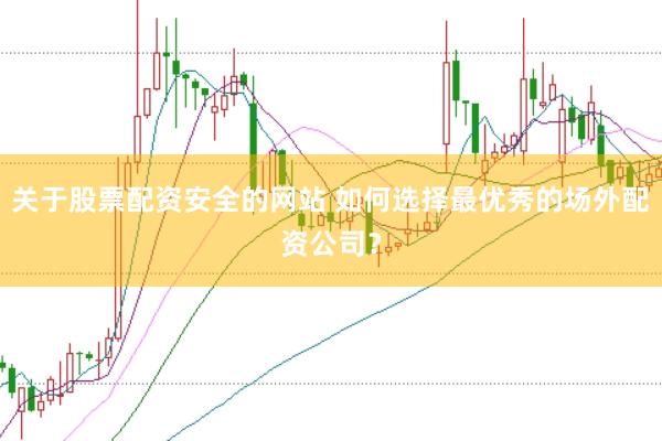 关于股票配资安全的网站 如何选择最优秀的场外配资公司？