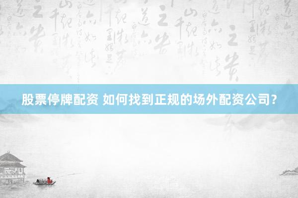 股票停牌配资 如何找到正规的场外配资公司？