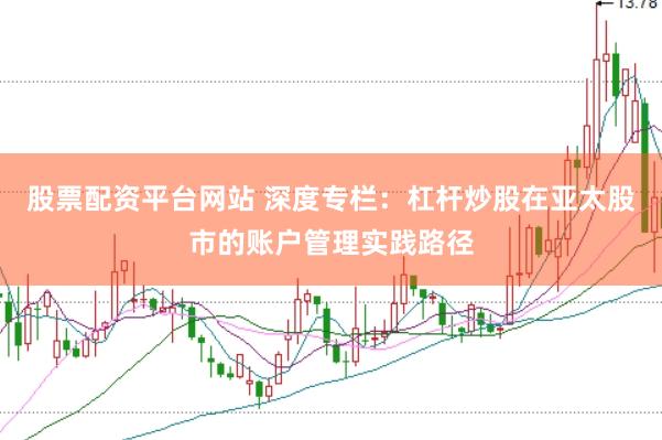 股票配资平台网站 深度专栏：杠杆炒股在亚太股市的账户管理实践路径