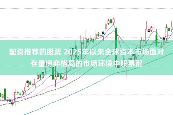 配资推荐的股票 2025年以来全球资本市场面对存量博弈格局的市场环境中股票配