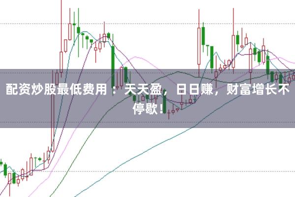 配资炒股最低费用 ：天天盈，日日赚，财富增长不停歇！