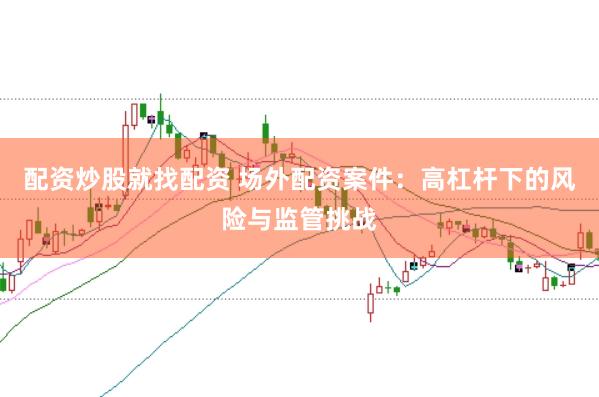 配资炒股就找配资 场外配资案件：高杠杆下的风险与监管挑战